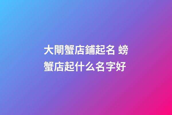 大閘蟹店鋪起名 螃蟹店起什么名字好-第1張-店鋪起名-玄機(jī)派